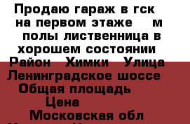 Продаю гараж в гск 15 на первом этаже 18 м2 полы лиственница в хорошем состоянии › Район ­ Химки › Улица ­ Ленинградское шоссе  › Общая площадь ­ 18 › Цена ­ 477 000 - Московская обл., Химки г. Недвижимость » Гаражи   . Московская обл.,Химки г.